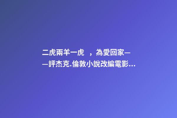 二虎兩羊一虎，為愛回家——評杰克.倫敦小說改編電影《野性的呼喚》
